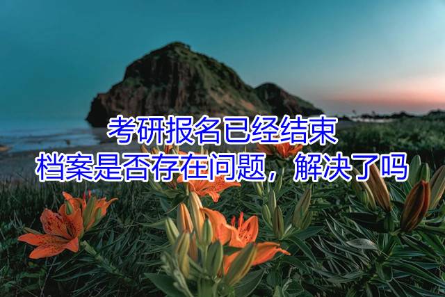 考研报名已经结束，档案是否存在问题，解决了吗