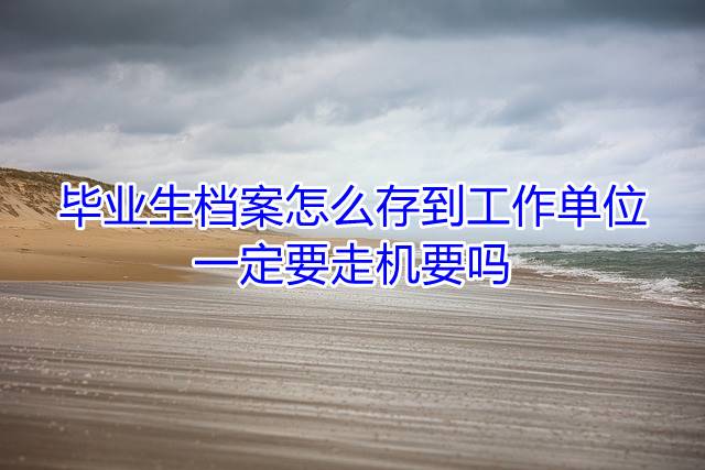 毕业生档案怎么存到工作单位，一定要走机要吗