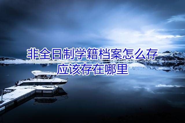 非全日制学籍档案怎么存，应该存在哪里