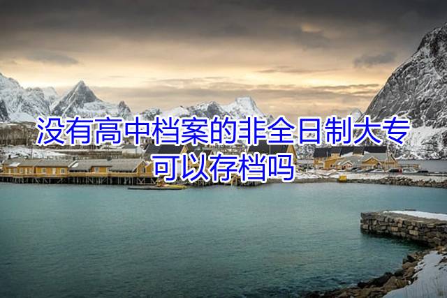 没有高中档案的非全日制大专可以存档吗