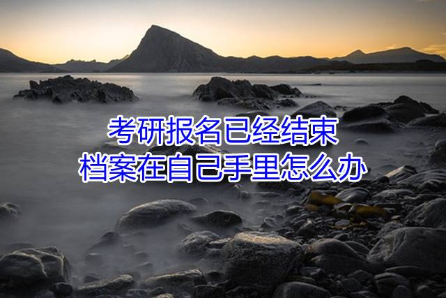 考研报名已经结束，档案在自己手里怎么办