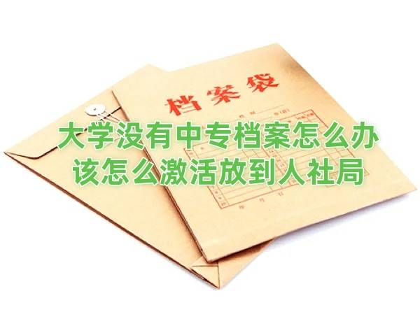大学没有中专档案怎么办，该怎么激活放到人社局