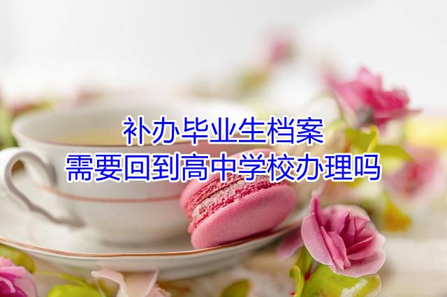 补办毕业生档案需要回到高中学校办理吗