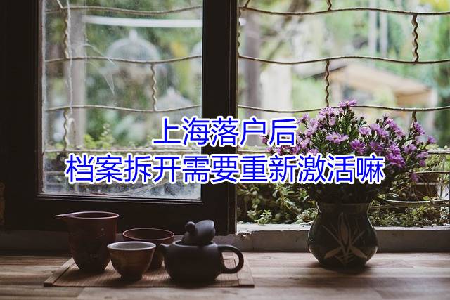 上海落户后档案拆开需要重新激活嘛