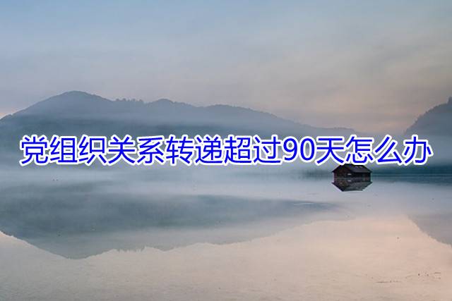 党组织关系转递超过90天怎么办