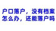 户口落户，没有档案怎么办，还能落户吗