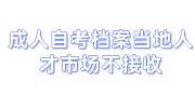 成人自考档案当地人才市场不接收，怎么样才能放到人才市场啊