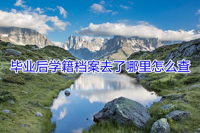 毕业后学籍档案去了哪里怎么查