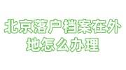 北京落户档案在外地怎么办理，必须要在北京吗