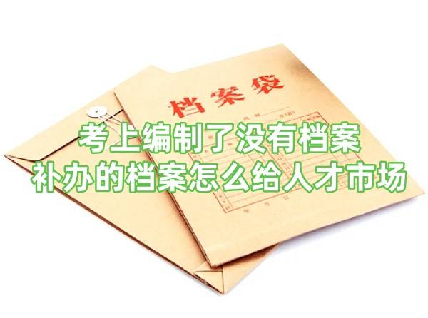 考上编制了没有档案怎么办，补办的档案怎么给人才市场