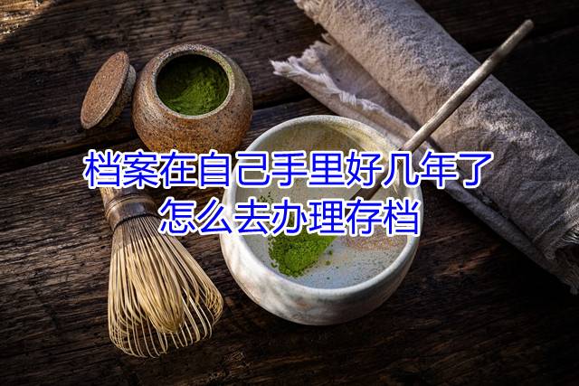 档案在自己手里好几年了怎么去办理存档