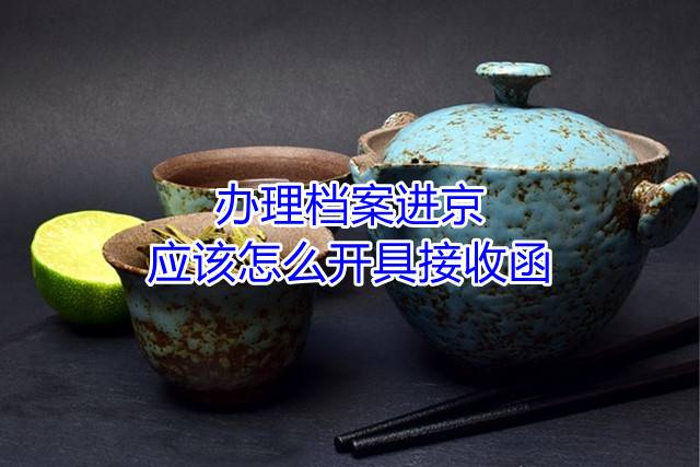 办理档案进京，应该怎么开具接收函