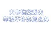 大专档案丢失，学校不补办怎么办，本科档案还可以合档吗