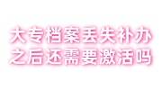 大专档案丢失了，补办之后还需要激活吗，本科档案无法存档