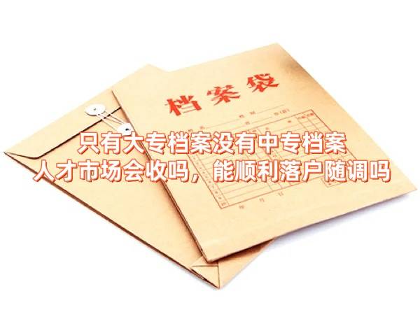 只有大专档案没有中专档案人才市场会收吗，能顺利落户随调吗