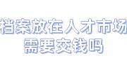 档案放在人才市场需要交钱吗，档案在自己手里10多年了
