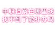 中职档案资料在哪里找，找不到了能补办吗