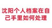 沈阳个人档案在自己手里如何处理