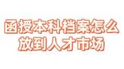 函授本科档案怎么放到人才市场，合并+激活存档