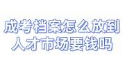 成考档案怎么放到人才市场要钱吗