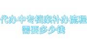 代办中专档案补办流程，需要多少钱