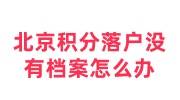 北京积分落户没有档案怎么办，死档了可以落户吗