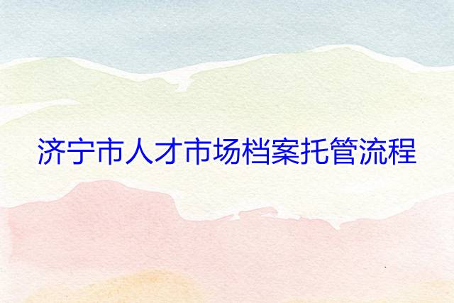 济宁市人才市场档案托管流程