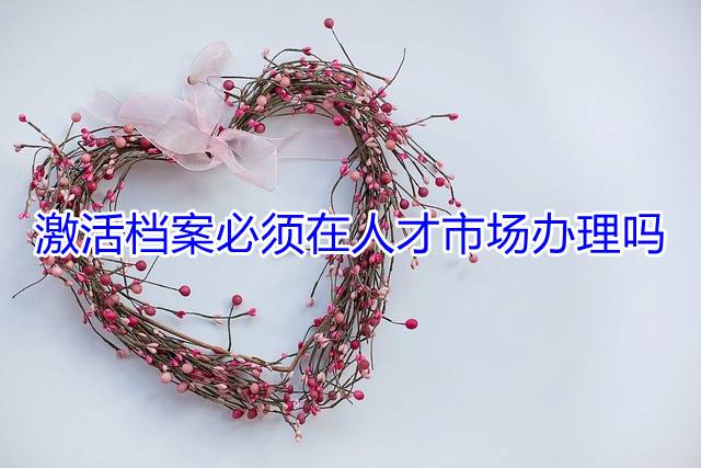 激活档案必须在人才市场办理吗