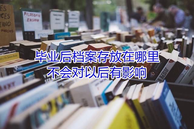 毕业后档案存放在哪里不会对以后有影响