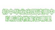 初中毕业出国读高中以后的档案在哪里，回国如何建档