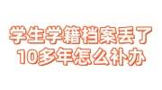 学生学籍档案丢了10多年怎么补办