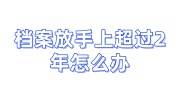 档案放手上超过2年怎么办