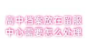 高中档案放在留服中心需要怎么处理