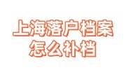 上海落户档案怎么补档，找补办档案的公司可靠吗