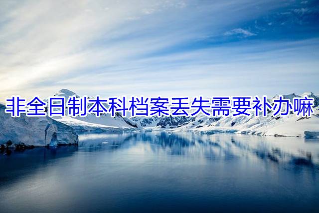 非全日制本科档案丢失需要补办嘛