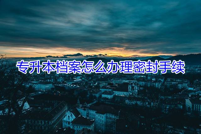 专升本档案怎么办理密封手续