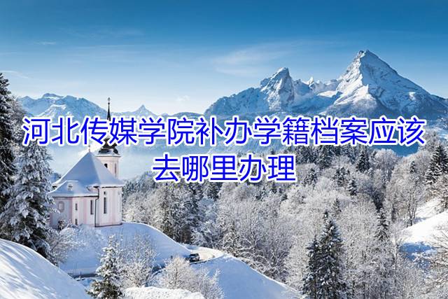  河北传媒学院补办学籍档案应该去哪里办理