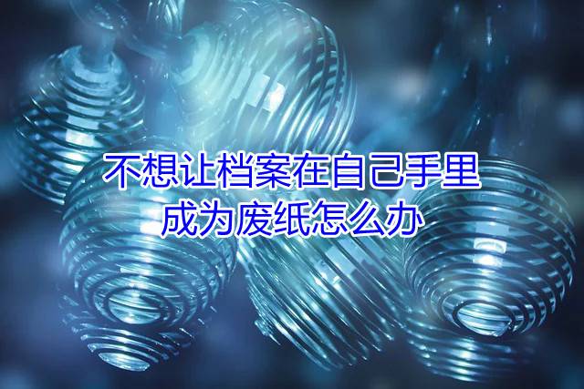 不想让档案在自己手里成为废纸怎么办