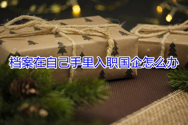 档案在自己手里入职国企怎么办