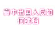 高中出国人员如何建档，深圳市创建留学生档案政策