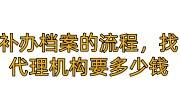 补办档案的流程，找补办档案代理机构需要多少钱