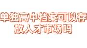 单独高中档案可以存放人才市场吗
