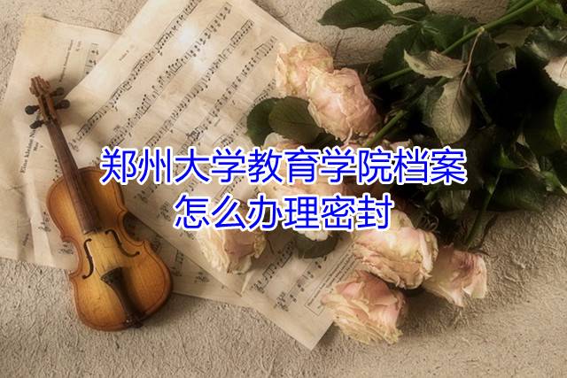 郑州大学教育学院档案怎么办理密封