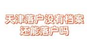 天津落户没有档案怎么办，还能落户吗