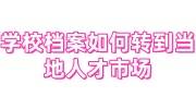 学校档案如何转到当地人才市场