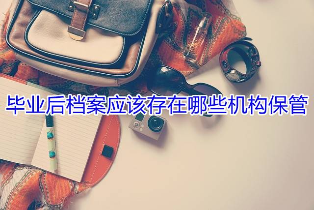 毕业后档案应该存在哪些机构保管