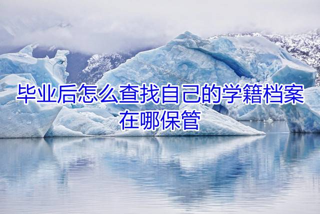 毕业后怎么查找自己的学籍档案在哪保管