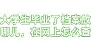 大学生毕业了档案放哪儿，在网上怎么查