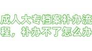 成人大专档案补办流程，补办不了怎么办