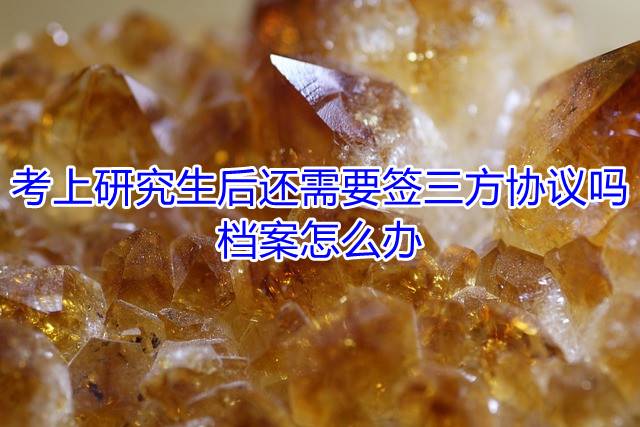 考上研究生后还需要签三方协议吗，档案怎么办